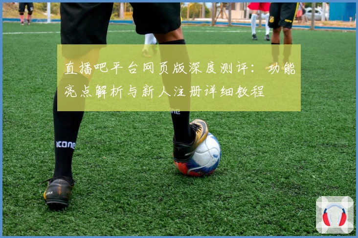直播吧平台网页版深度测评：功能亮点解析与新人注册详细教程