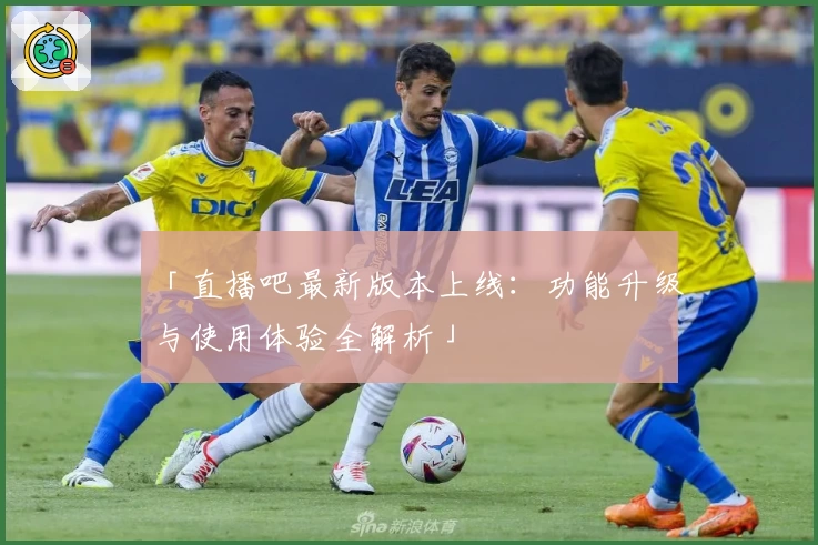 「直播吧最新版本上线：功能升级与使用体验全解析」