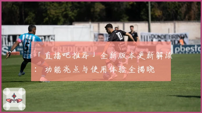 「直播吧推荐」全新版本更新解读：功能亮点与使用体验全揭晓