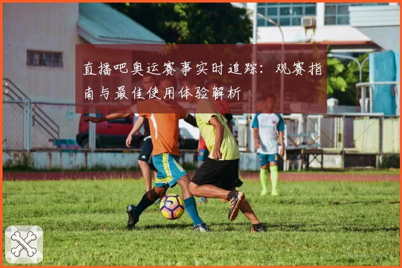 直播吧奥运赛事实时追踪：观赛指南与最佳使用体验解析