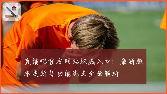直播吧官方网站权威入口：最新版本更新与功能亮点全面解析