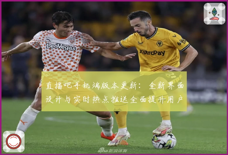 直播吧手机端版本更新：全新界面设计与实时热点推送全面提升用户体验