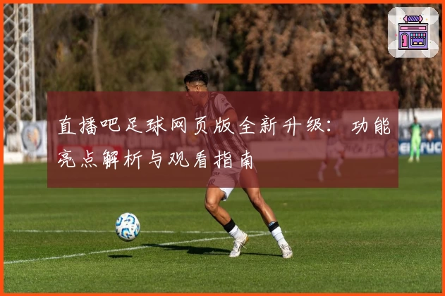 直播吧足球网页版全新升级：功能亮点解析与观看指南