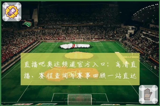 直播吧奥运频道官方入口：高清直播、赛程查询与赛事回顾一站直达