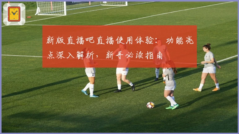 新版直播吧直播使用体验：功能亮点深入解析，新手必读指南