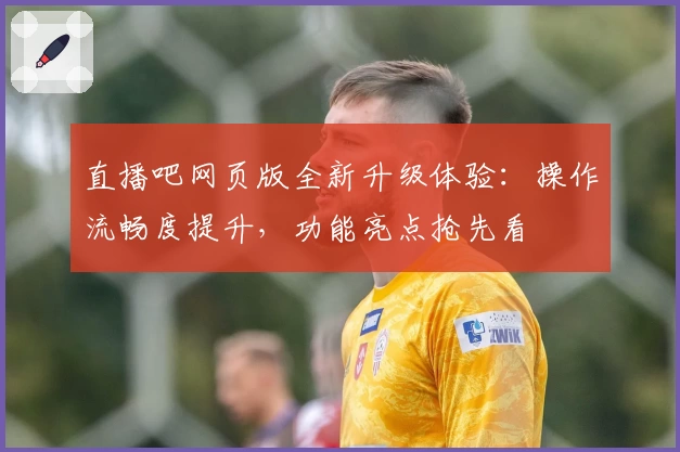 直播吧网页版全新升级体验：操作流畅度提升，功能亮点抢先看