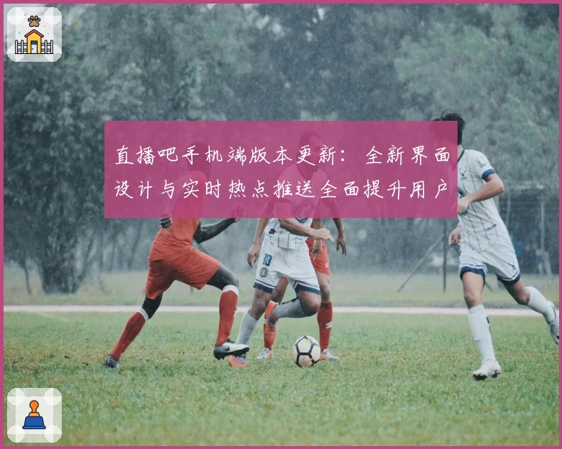 直播吧手机端版本更新：全新界面设计与实时热点推送全面提升用户体验