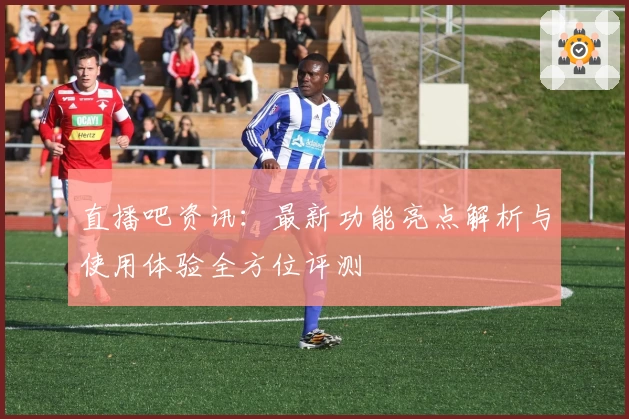 直播吧资讯：最新功能亮点解析与使用体验全方位评测