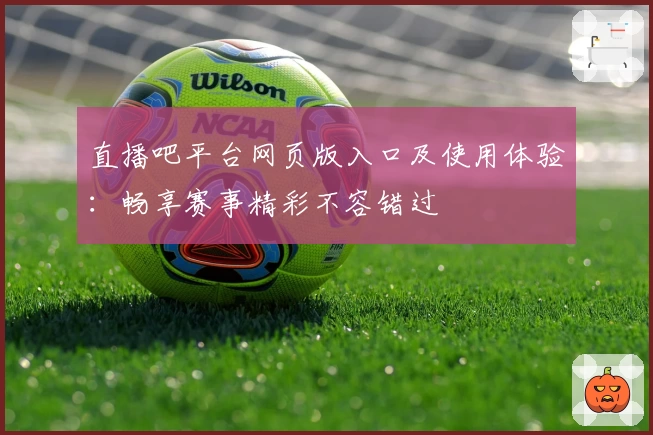 直播吧平台网页版入口及使用体验：畅享赛事精彩不容错过