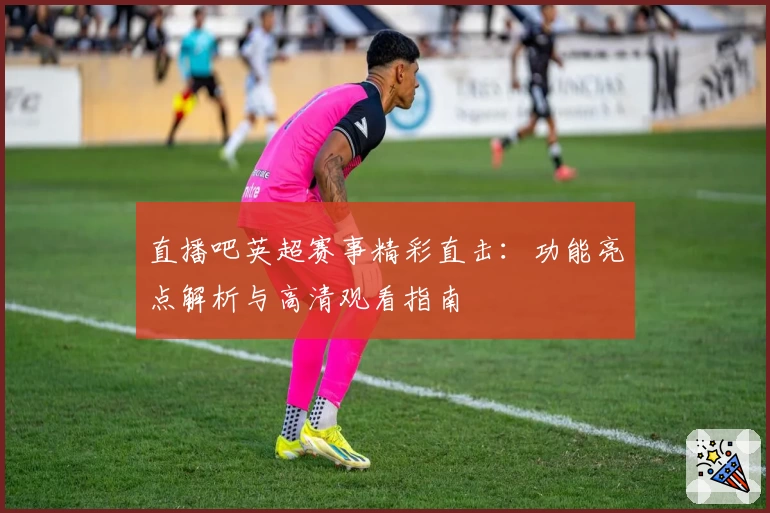直播吧英超赛事精彩直击：功能亮点解析与高清观看指南