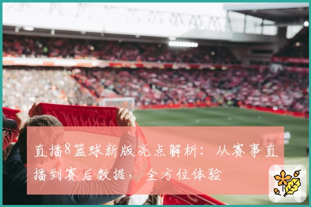 直播8篮球新版亮点解析：从赛事直播到赛后数据，全方位体验