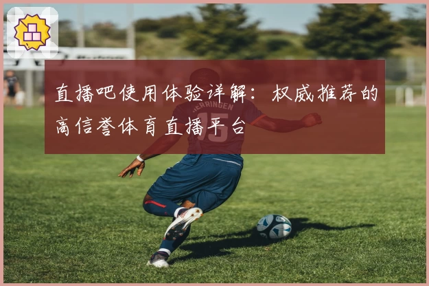 直播吧使用体验详解：权威推荐的高信誉体育直播平台