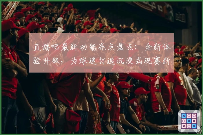 直播吧最新功能亮点盘点：全新体验升级，为球迷打造沉浸式观赛新时代