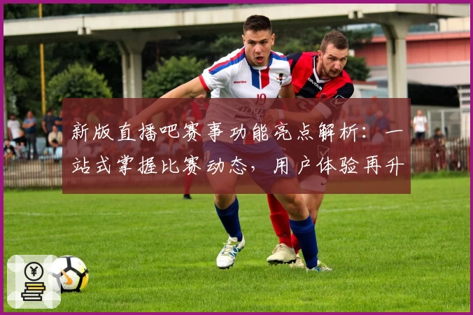新版直播吧赛事功能亮点解析：一站式掌握比赛动态，用户体验再升级