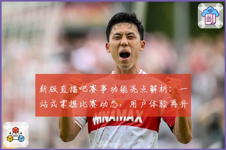 新版直播吧赛事功能亮点解析：一站式掌握比赛动态，用户体验再升级