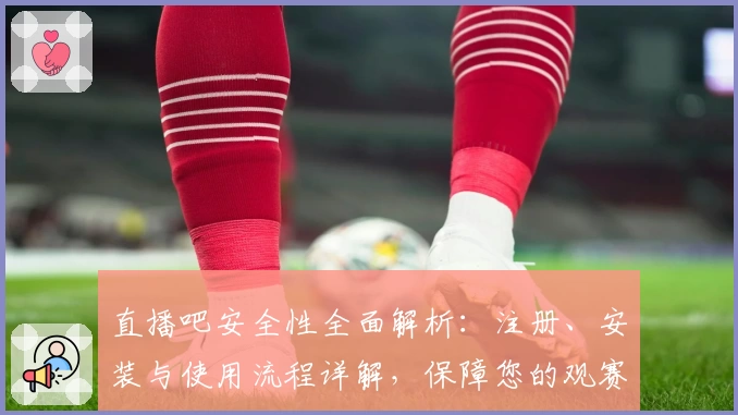 直播吧安全性全面解析：注册、安装与使用流程详解，保障您的观赛体验无忧