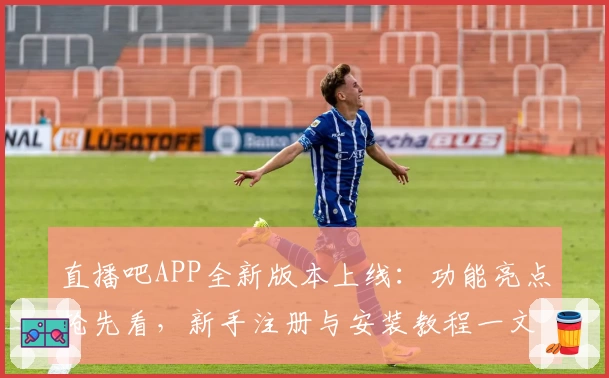 直播吧APP全新版本上线:功能亮点抢先看,新手注册与安装教程一文读懂