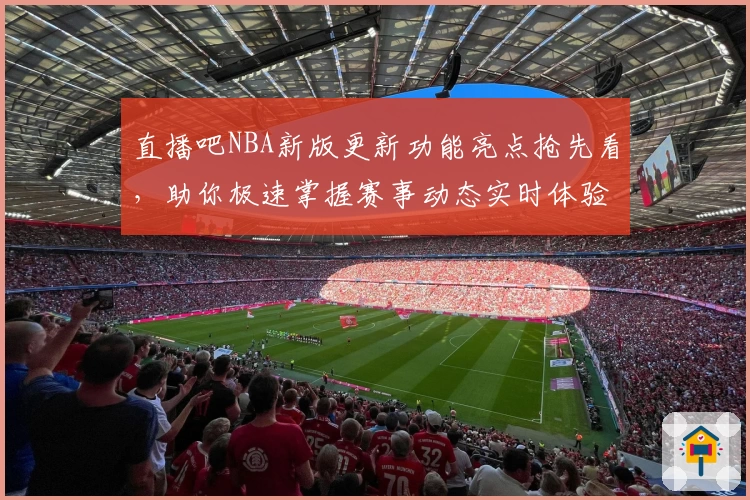 直播吧NBA新版更新功能亮点抢先看，助你极速掌握赛事动态实时体验