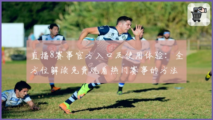 直播8赛事官方入口及使用体验：全方位解读免费观看热门赛事的方法与技巧