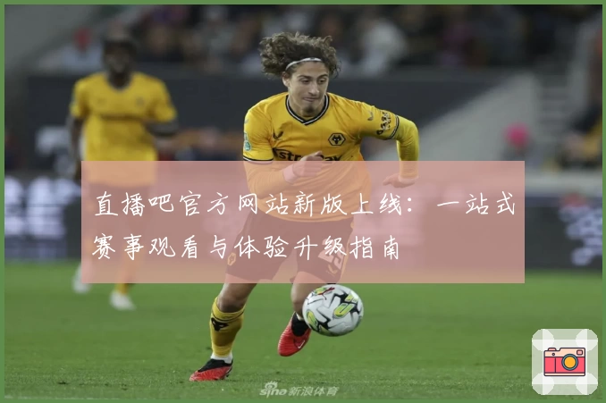 直播吧官方网站新版上线：一站式赛事观看与体验升级指南