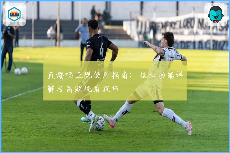 直播吧正规使用指南：核心功能详解与高效观看技巧