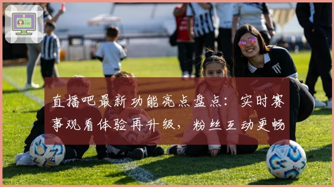 直播吧最新功能亮点盘点：实时赛事观看体验再升级，粉丝互动更畅快