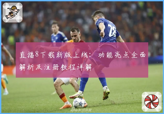 直播8下载新版上线:功能亮点全面解析及注册教程详解