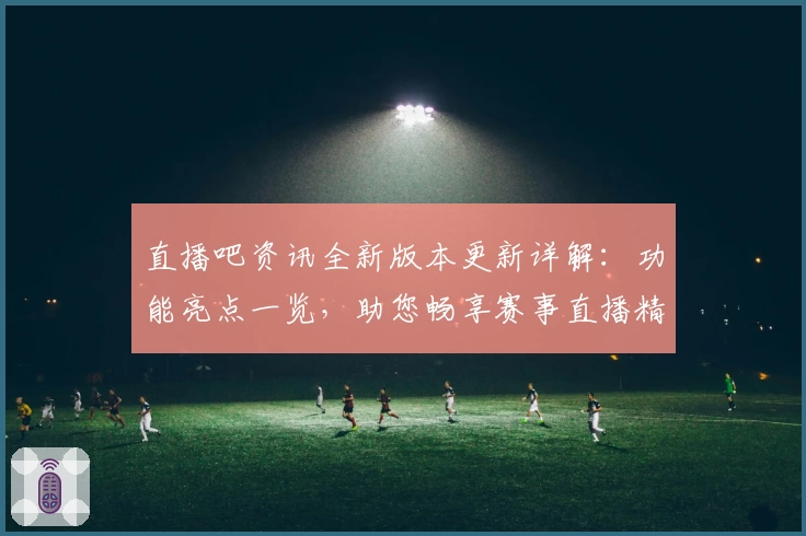 直播吧资讯全新版本更新详解：功能亮点一览，助您畅享赛事直播精彩体验