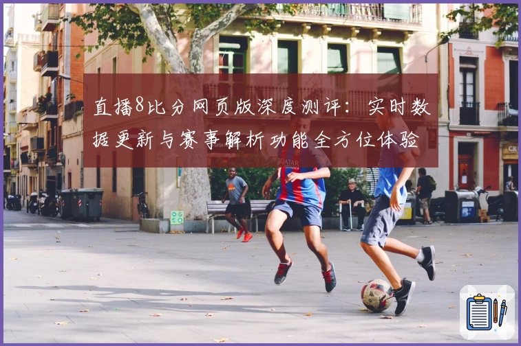 直播8比分网页版深度测评：实时数据更新与赛事解析功能全方位体验