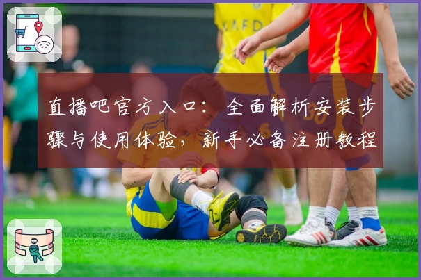 直播吧官方入口：全面解析安装步骤与使用体验，新手必备注册教程
