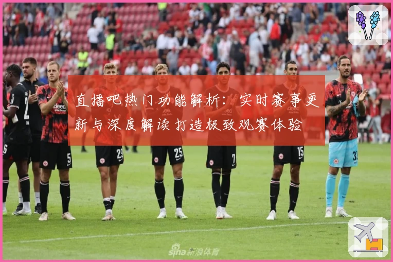 直播吧热门功能解析：实时赛事更新与深度解读打造极致观赛体验