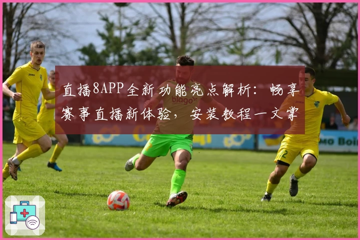 直播8APP全新功能亮点解析：畅享赛事直播新体验，安装教程一文掌握