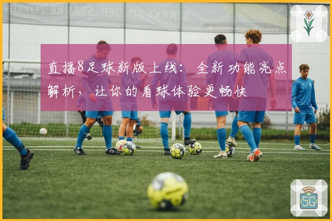 直播8足球新版上线：全新功能亮点解析，让你的看球体验更畅快