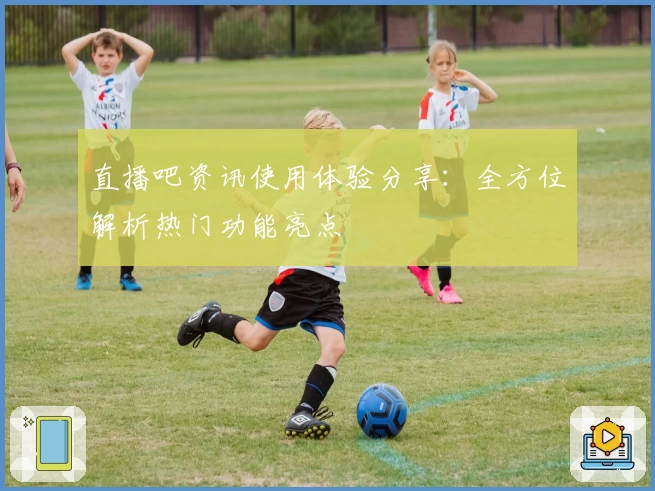 直播吧资讯使用体验分享：全方位解析热门功能亮点