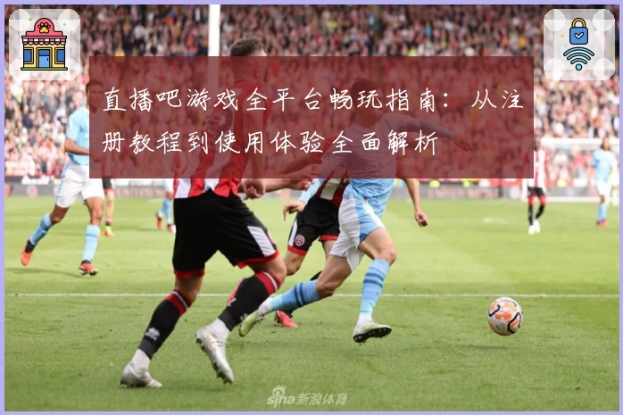 直播吧游戏全平台畅玩指南：从注册教程到使用体验全面解析